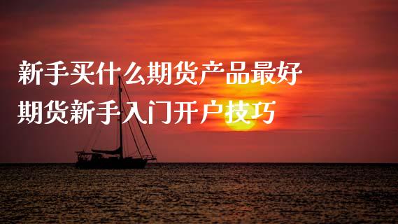 新手买什么期货产品最好 期货新手入门开户技巧