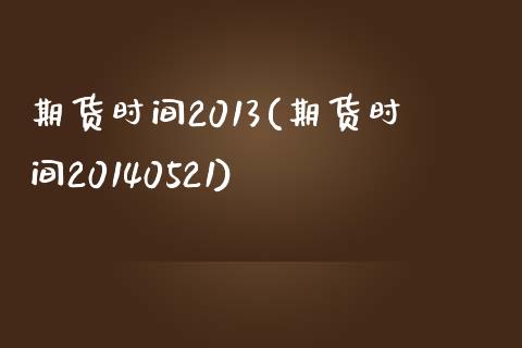 期货时间2013(期货时间20140521)