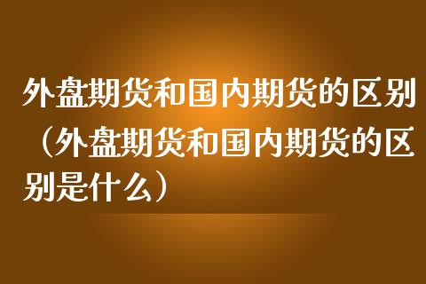外盘期货和国内期货的区别（外盘期货和国内期货的区别是什么）