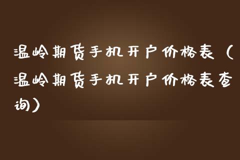 温岭期货手机开户价格表（温岭期货手机开户价格表查询）