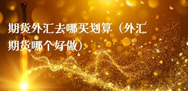 期货外汇去哪买划算（外汇期货哪个好做）