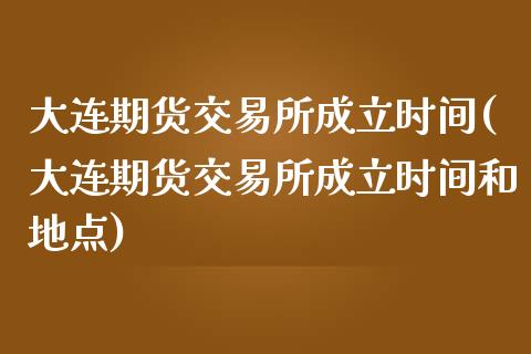 大连期货交易所成立时间(大连期货交易所成立时间和地点)