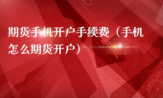 期货手机开户手续费（手机怎么期货开户）