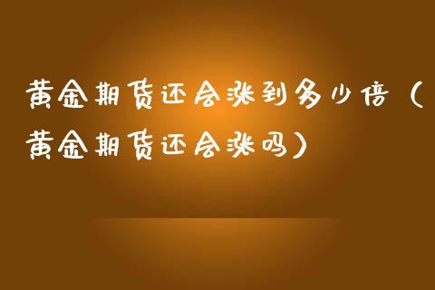 黄金期货还会涨到多少倍（黄金期货还会涨吗）