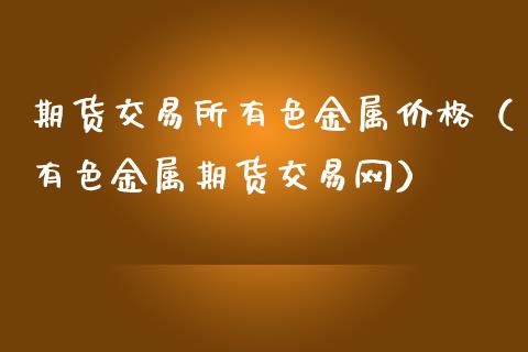 期货交易所有色金属价格（有色金属期货交易网）