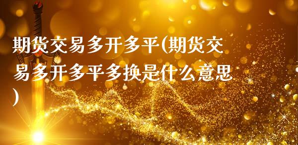 期货交易多开多平(期货交易多开多平多换是什么意思)
