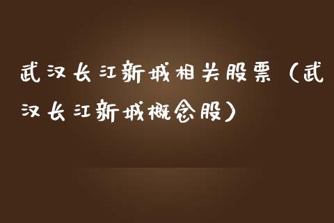 武汉长江新城相关股票（武汉长江新城概念股）