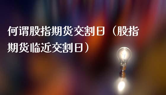 何谓股指期货交割日（股指期货临近交割日）