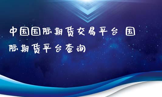 中国国际期货交易平台 国际期货平台查询