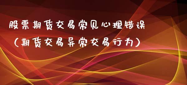 股票期货交易常见心理错误（期货交易异常交易行为）