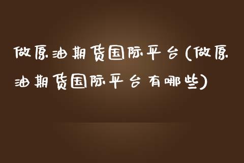 做原油期货国际平台(做原油期货国际平台有哪些)