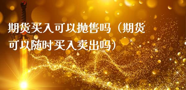 期货买入可以抛售吗（期货可以随时买入卖出吗）