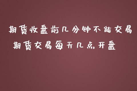 期货收盘前几分钟不能交易 期货交易每天几点开盘