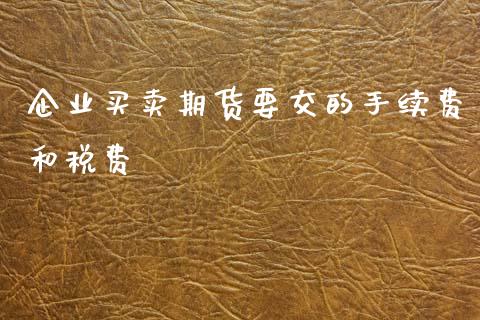 企业买卖期货要交的手续费和税费