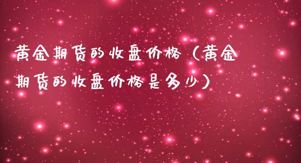 黄金期货的收盘价格（黄金期货的收盘价格是多少）