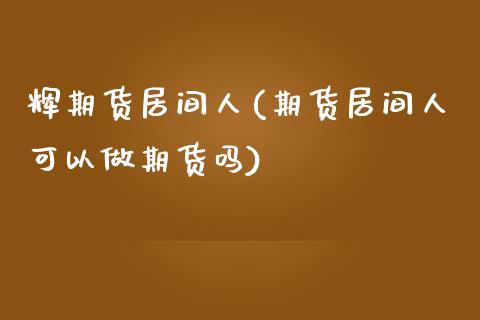辉期货居间人(期货居间人可以做期货吗)