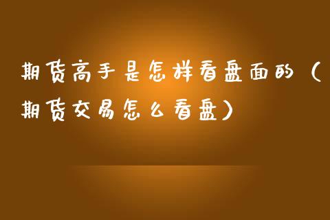 期货高手是怎样看盘面的（期货交易怎么看盘）