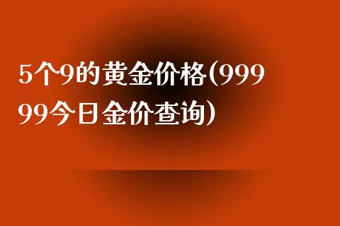 5个9的黄金价格(99999今日金价查询)
