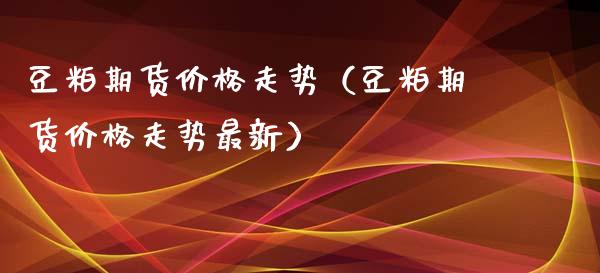 豆粕期货价格走势（豆粕期货价格走势最新）