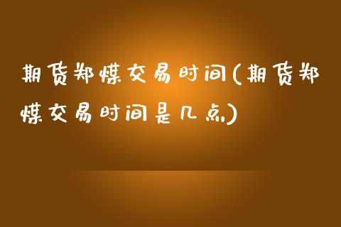 期货郑煤交易时间(期货郑煤交易时间是几点)
