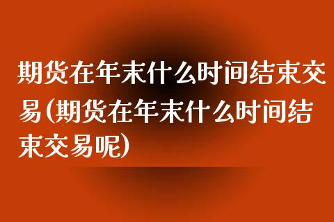 期货在年末什么时间结束交易(期货在年末什么时间结束交易呢)