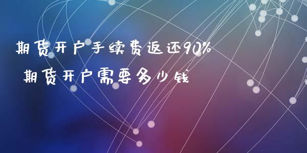 期货开户手续费返还90% 期货开户需要多少钱