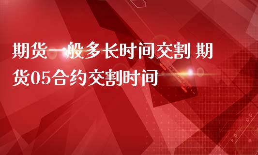 期货一般多长时间交割 期货05合约交割时间