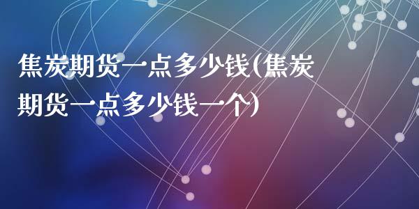 焦炭期货一点多少钱(焦炭期货一点多少钱一个)