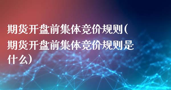 期货开盘前集体竞价规则(期货开盘前集体竞价规则是什么)