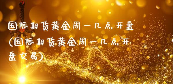 国际期货黄金周一几点开盘(国际期货黄金周一几点开盘交易)