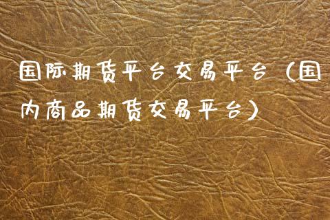 国际期货平台交易平台（国内商品期货交易平台）