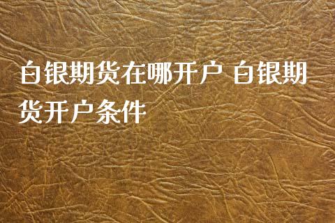 白银期货在哪开户 白银期货开户条件