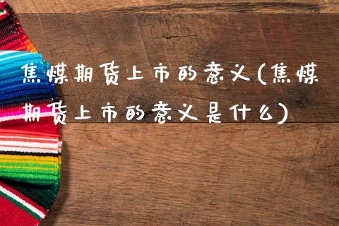 焦煤期货上市的意义(焦煤期货上市的意义是什么)