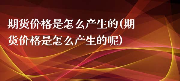 期货价格是怎么产生的(期货价格是怎么产生的呢)