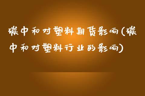 碳中和对塑料期货影响(碳中和对塑料行业的影响)