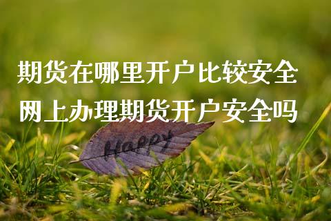 期货在哪里开户比较安全 网上办理期货开户安全吗