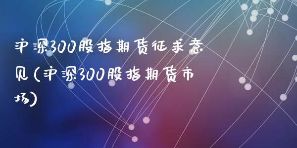 沪深300股指期货征求意见(沪深300股指期货市场)