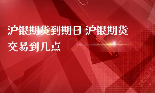 沪银期货到期日 沪银期货交易到几点
