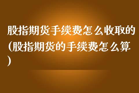 股指期货手续费怎么收取的(股指期货的手续费怎么算)
