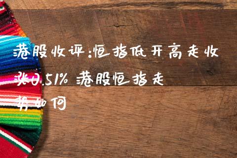 港股收评:恒指低开高走收涨0.51% 港股恒指走势如何_https://www.dglong8.com_财经要闻_第1张
