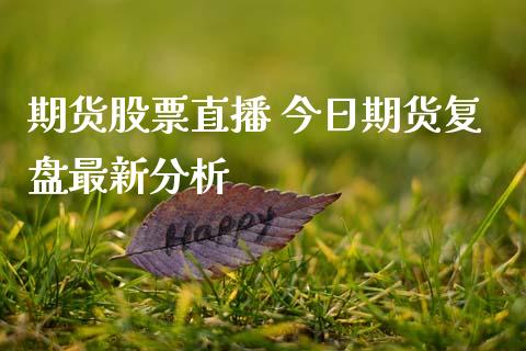 期货股票直播 今日期货复盘最新分析