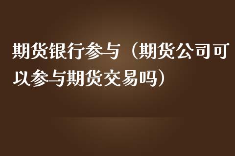 期货银行参与（期货公司可以参与期货交易吗）