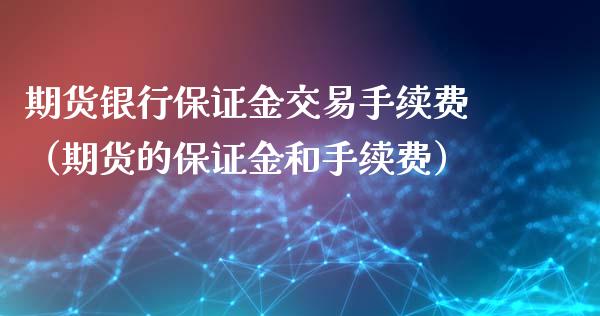 期货银行保证金交易手续费（期货的保证金和手续费）