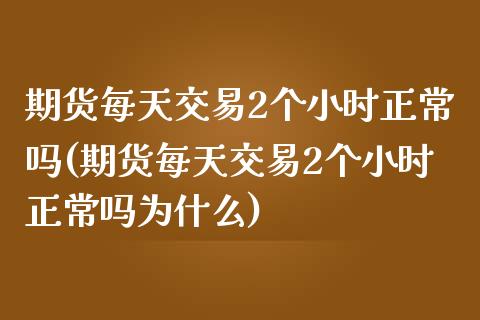 期货每天交易2个小时正常吗(期货每天交易2个小时正常吗为什么)