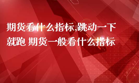 期货看什么指标,跳动一下就跑 期货一般看什么指标