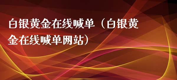 白银黄金在线喊单（白银黄金在线喊单网站）
