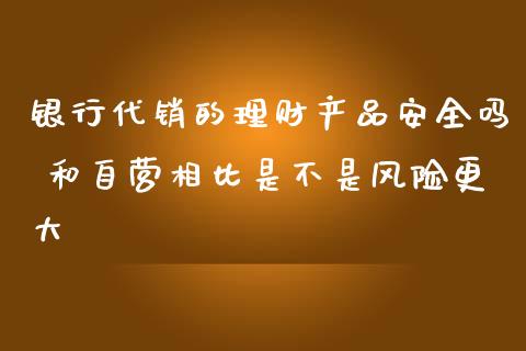 银行代销的理财产品安全吗 和自营相比是不是风险更大_理财百科_第1张_宇龙理财网 银行代销的理财产品安全吗 和自营相比是不是风险更大_https://www.dglong8.com_理财百科_第1张