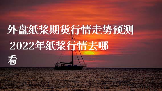 外盘纸浆期货行情走势预测 2022年纸浆行情去哪看