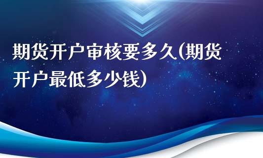期货开户审核要多久(期货开户最低多少钱)