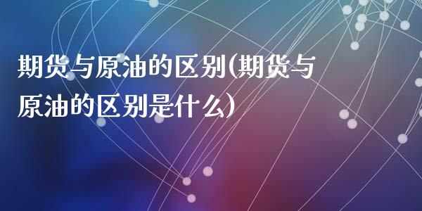 期货与原油的区别(期货与原油的区别是什么)